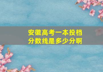 安徽高考一本投档分数线是多少分啊