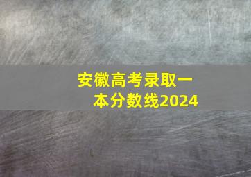 安徽高考录取一本分数线2024