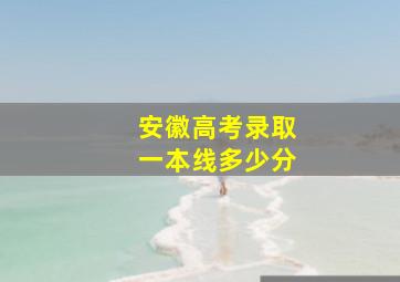 安徽高考录取一本线多少分