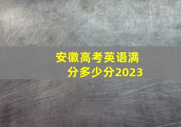 安徽高考英语满分多少分2023