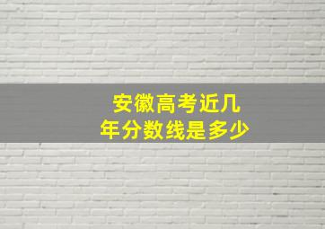 安徽高考近几年分数线是多少