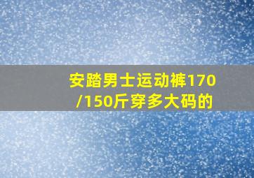 安踏男士运动裤170/150斤穿多大码的