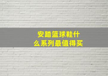 安踏篮球鞋什么系列最值得买