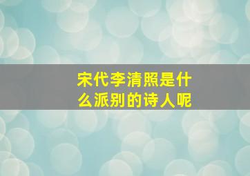 宋代李清照是什么派别的诗人呢