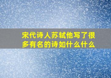 宋代诗人苏轼他写了很多有名的诗如什么什么