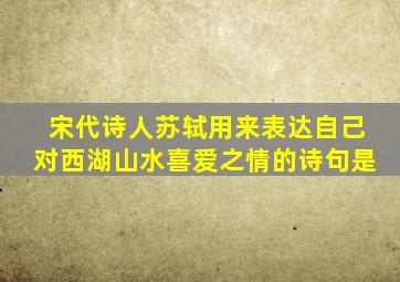 宋代诗人苏轼用来表达自己对西湖山水喜爱之情的诗句是