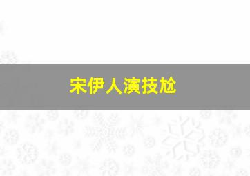 宋伊人演技尬