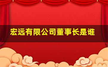 宏远有限公司董事长是谁