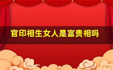 官印相生女人是富贵相吗