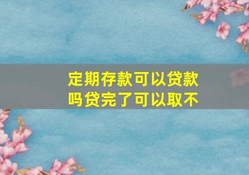 定期存款可以贷款吗贷完了可以取不