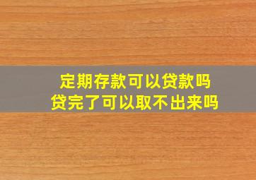 定期存款可以贷款吗贷完了可以取不出来吗