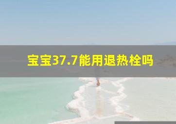 宝宝37.7能用退热栓吗