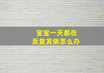 宝宝一天都在反复发烧怎么办