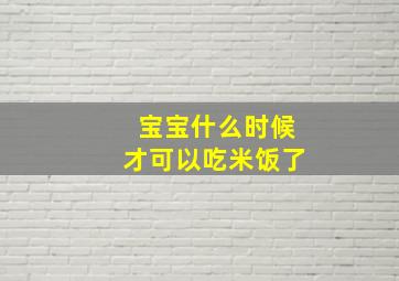 宝宝什么时候才可以吃米饭了