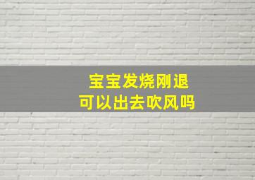 宝宝发烧刚退可以出去吹风吗