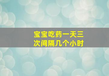 宝宝吃药一天三次间隔几个小时