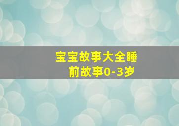 宝宝故事大全睡前故事0-3岁