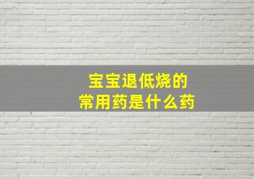 宝宝退低烧的常用药是什么药