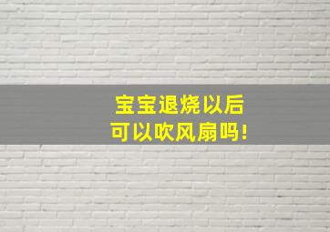 宝宝退烧以后可以吹风扇吗!