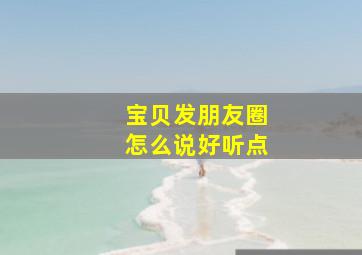 宝贝发朋友圈怎么说好听点