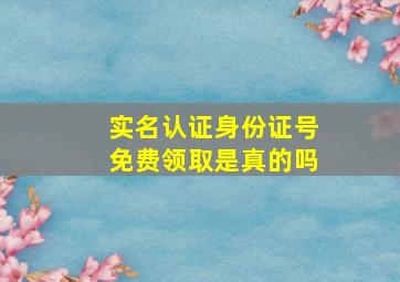 实名认证身份证号免费领取是真的吗