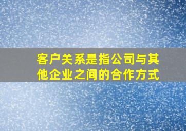 客户关系是指公司与其他企业之间的合作方式