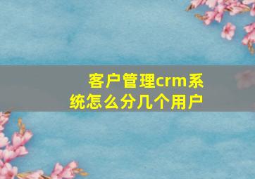 客户管理crm系统怎么分几个用户