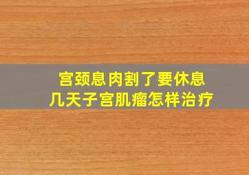 宫颈息肉割了要休息几天子宫肌瘤怎样治疗