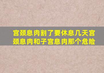 宫颈息肉割了要休息几天宫颈息肉和子宫息肉那个危险