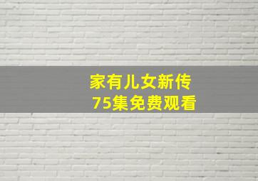 家有儿女新传75集免费观看