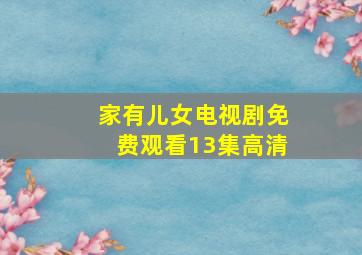 家有儿女电视剧免费观看13集高清