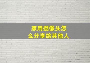 家用摄像头怎么分享给其他人