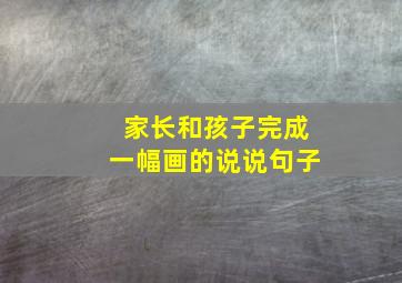 家长和孩子完成一幅画的说说句子