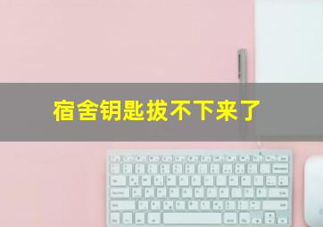 宿舍钥匙拔不下来了