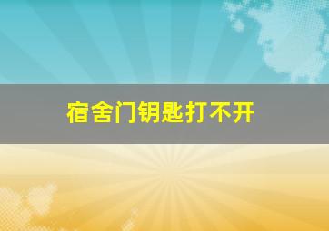 宿舍门钥匙打不开