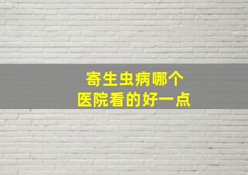 寄生虫病哪个医院看的好一点