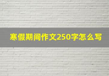 寒假期间作文250字怎么写