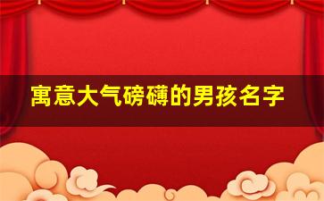 寓意大气磅礴的男孩名字