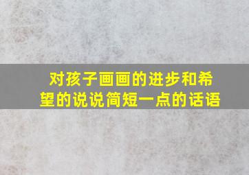 对孩子画画的进步和希望的说说简短一点的话语