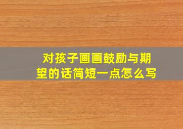 对孩子画画鼓励与期望的话简短一点怎么写