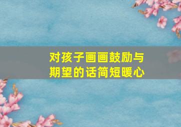 对孩子画画鼓励与期望的话简短暖心