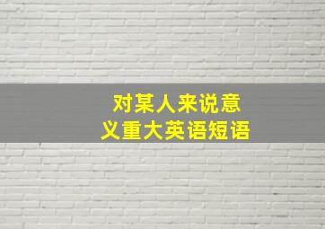 对某人来说意义重大英语短语