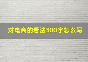 对电商的看法300字怎么写