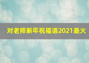 对老师新年祝福语2021最火