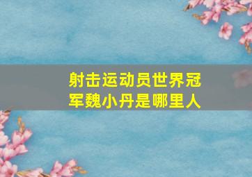 射击运动员世界冠军魏小丹是哪里人