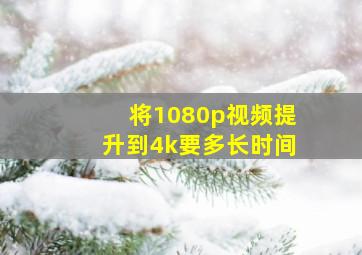 将1080p视频提升到4k要多长时间