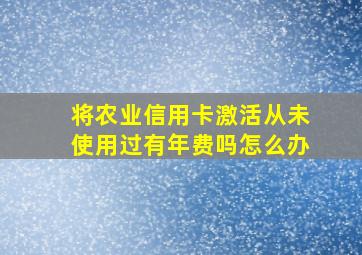 将农业信用卡激活从未使用过有年费吗怎么办