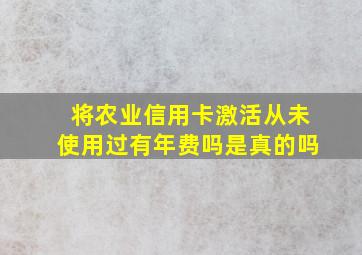 将农业信用卡激活从未使用过有年费吗是真的吗