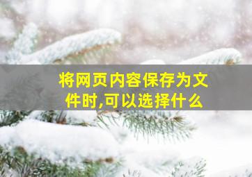 将网页内容保存为文件时,可以选择什么