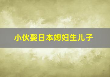 小伙娶日本媳妇生儿子